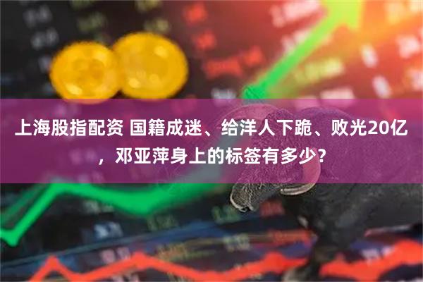 上海股指配资 国籍成迷、给洋人下跪、败光20亿，邓亚萍身上的标签有多少？