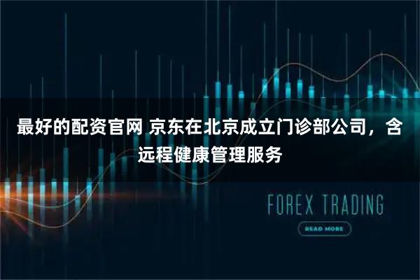 最好的配资官网 京东在北京成立门诊部公司，含远程健康管理服务