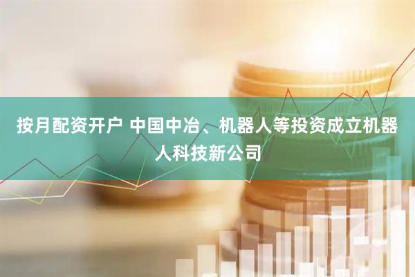 按月配资开户 中国中冶、机器人等投资成立机器人科技新公司