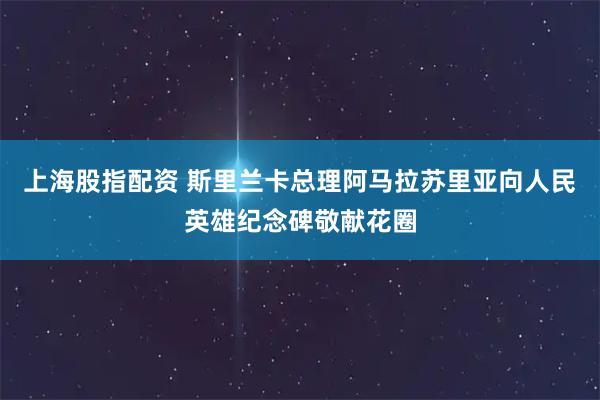上海股指配资 斯里兰卡总理阿马拉苏里亚向人民英雄纪念碑敬献花圈