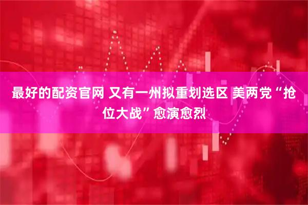 最好的配资官网 又有一州拟重划选区 美两党“抢位大战”愈演愈烈