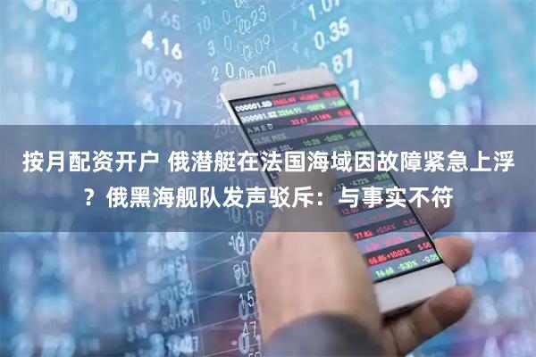 按月配资开户 俄潜艇在法国海域因故障紧急上浮？俄黑海舰队发声驳斥：与事实不符