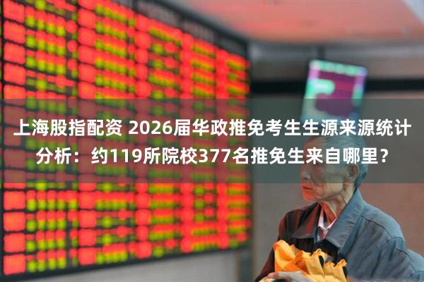 上海股指配资 2026届华政推免考生生源来源统计分析：约119所院校377名推免生来自哪里？