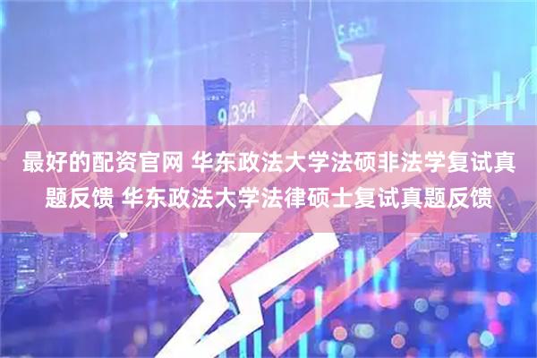 最好的配资官网 华东政法大学法硕非法学复试真题反馈 华东政法大学法律硕士复试真题反馈