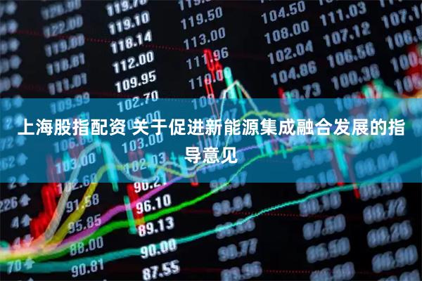 上海股指配资 关于促进新能源集成融合发展的指导意见