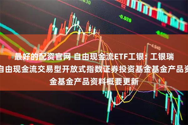 最好的配资官网 自由现金流ETF工银: 工银瑞信中证全指自由现金流交易型开放式指数证券投资基金基金产品资料概要更新