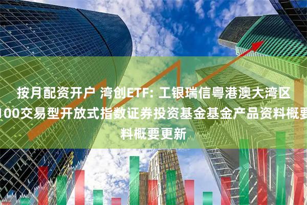 按月配资开户 湾创ETF: 工银瑞信粤港澳大湾区创新100交易型开放式指数证券投资基金基金产品资料概要更新