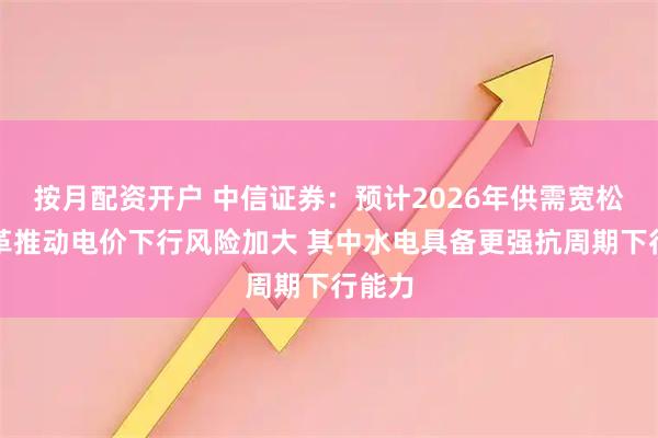 按月配资开户 中信证券：预计2026年供需宽松和改革推动电价下行风险加大 其中水电具备更强抗周期下行能力