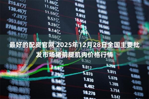 最好的配资官网 2025年12月28日全国主要批发市场猪前腿肌肉价格行情