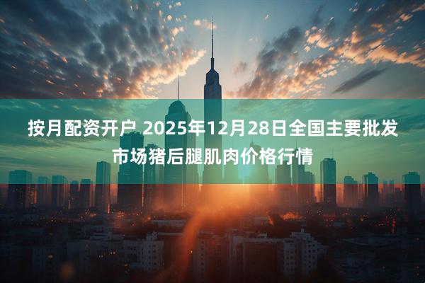 按月配资开户 2025年12月28日全国主要批发市场猪后腿肌肉价格行情