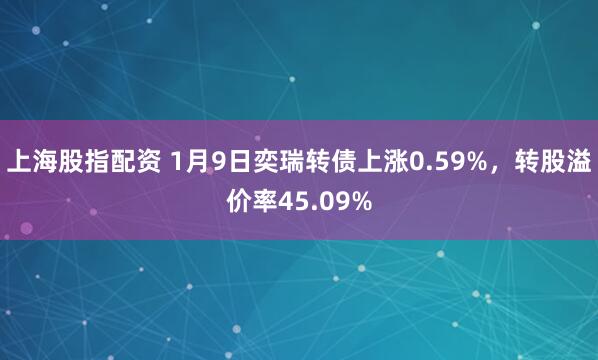上海股指配资 1月9日奕瑞转债上涨0.59%，转股溢价率45.09%