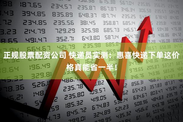 正规股票配资公司 快递员实测：惠喜快递下单这价格真能省一半！